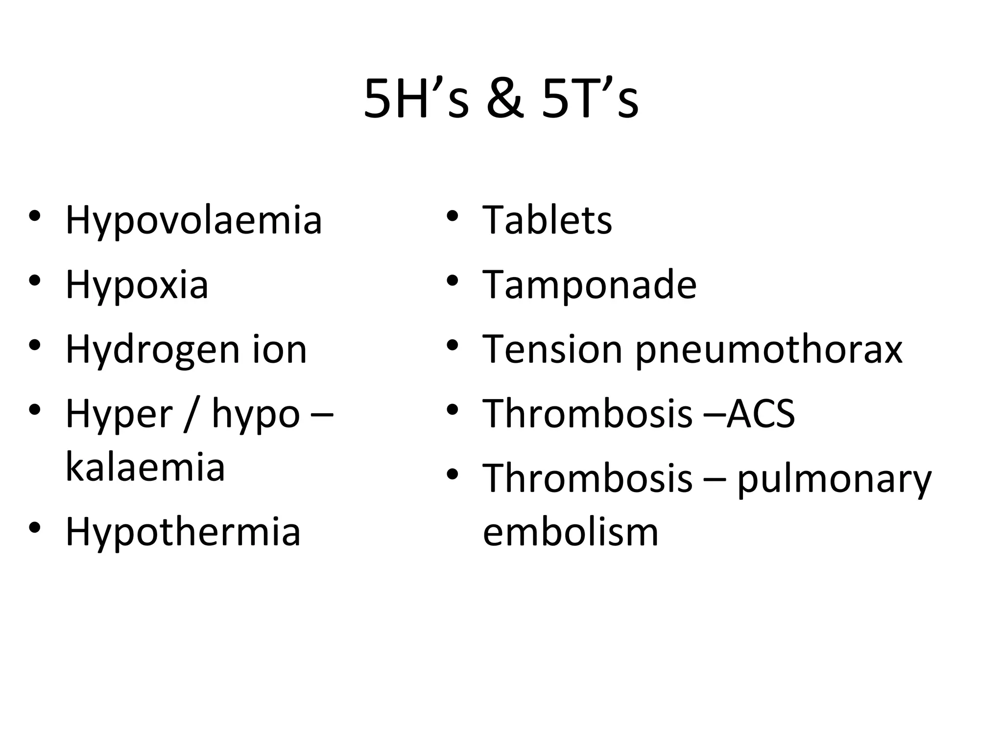 5H’s & 5T’s
• Hypovolaemia
• Hypoxia
• Hydrogen ion
• Hyper / hypo –
kalaemia
• Hypothermia
• Tablets
• Tamponade
• Tension pneumothorax
• Thrombosis –ACS
• Thrombosis – pulmonary
embolism
 