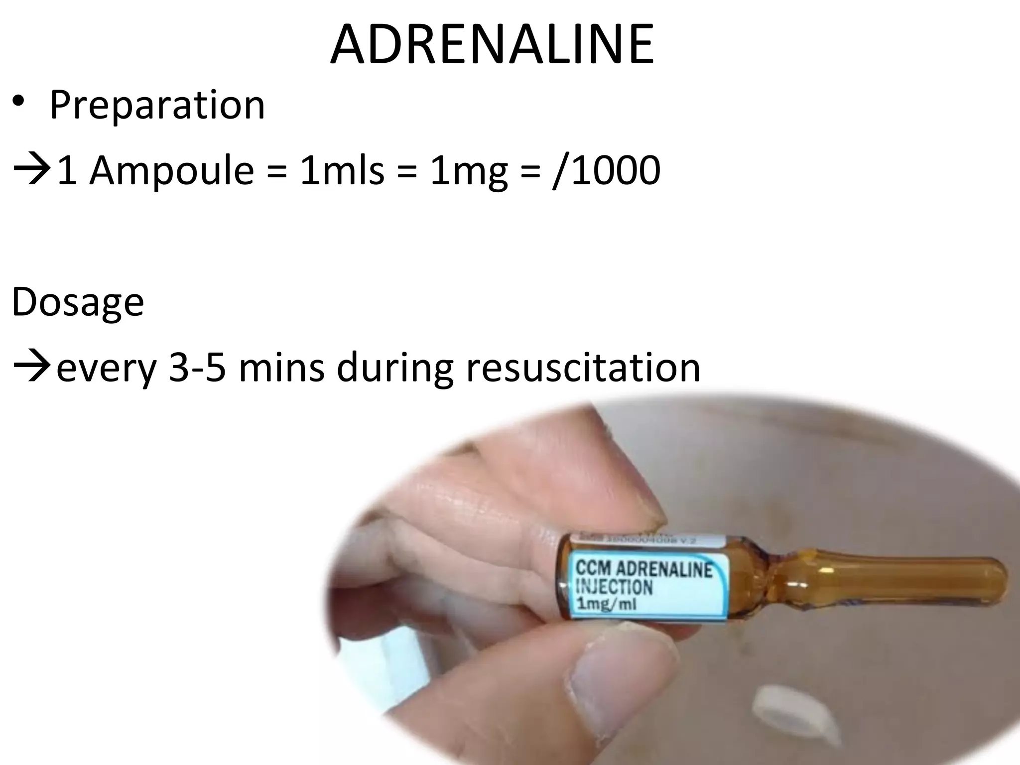 ADRENALINE
• Preparation
1 Ampoule = 1mls = 1mg = /1000
Dosage
every 3-5 mins during resuscitation
 