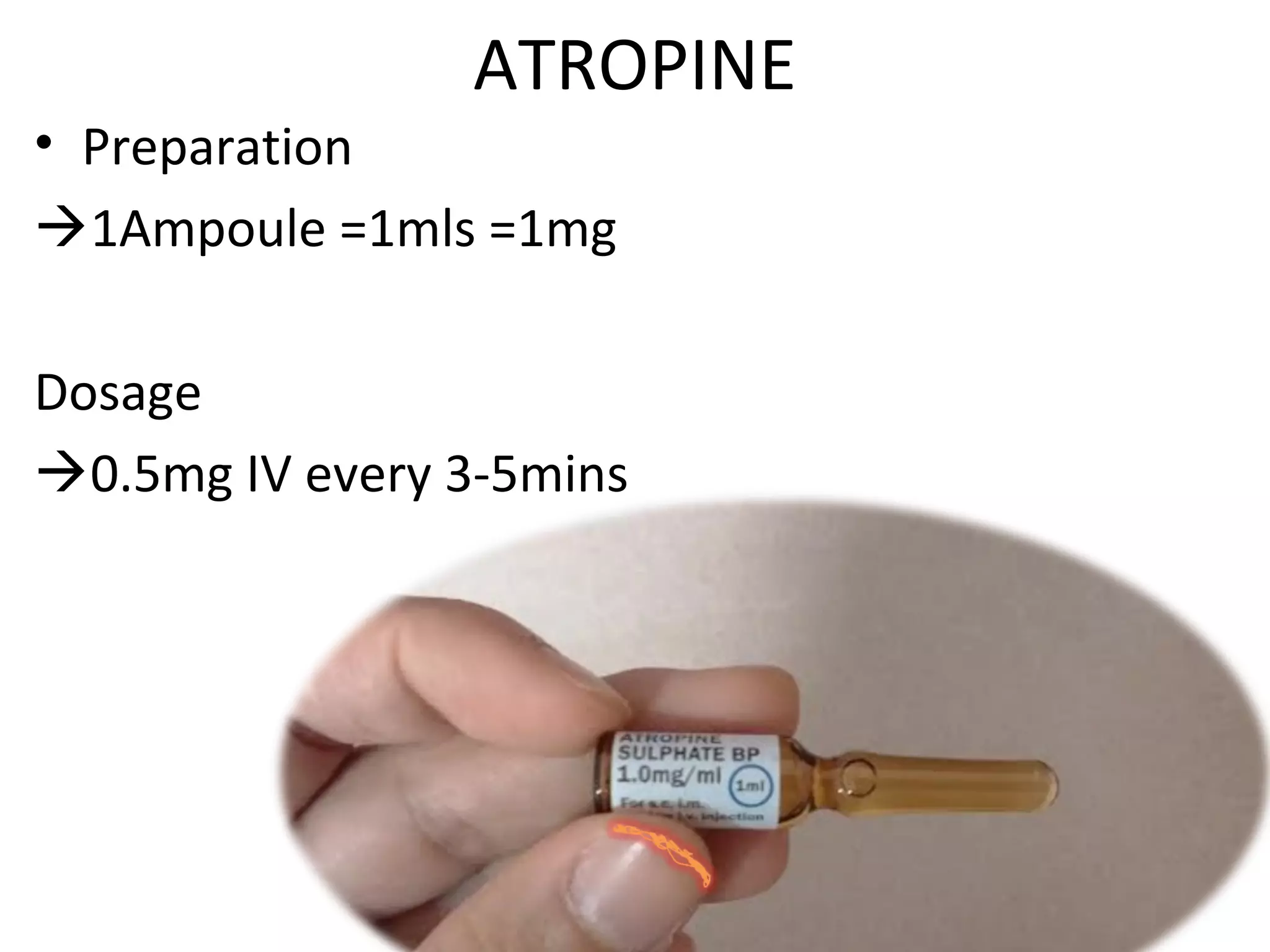 ATROPINE
• Preparation
1Ampoule =1mls =1mg
Dosage
0.5mg IV every 3-5mins
 