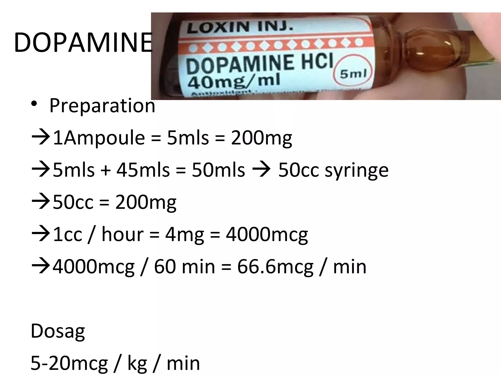 DOPAMINE
• Preparation
1Ampoule = 5mls = 200mg
5mls + 45mls = 50mls  50cc syringe
50cc = 200mg
1cc / hour = 4mg = 4000mcg
4000mcg / 60 min = 66.6mcg / min
Dosag
5-20mcg / kg / min
 