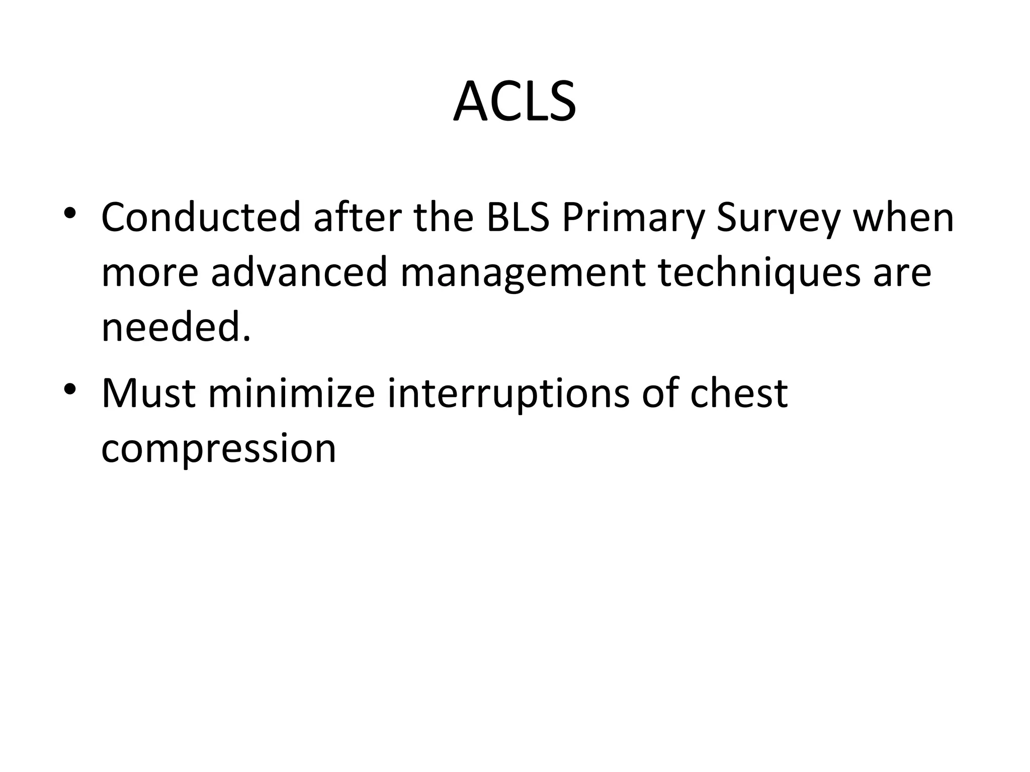 ACLS
• Conducted after the BLS Primary Survey when
more advanced management techniques are
needed.
• Must minimize interruptions of chest
compression
 