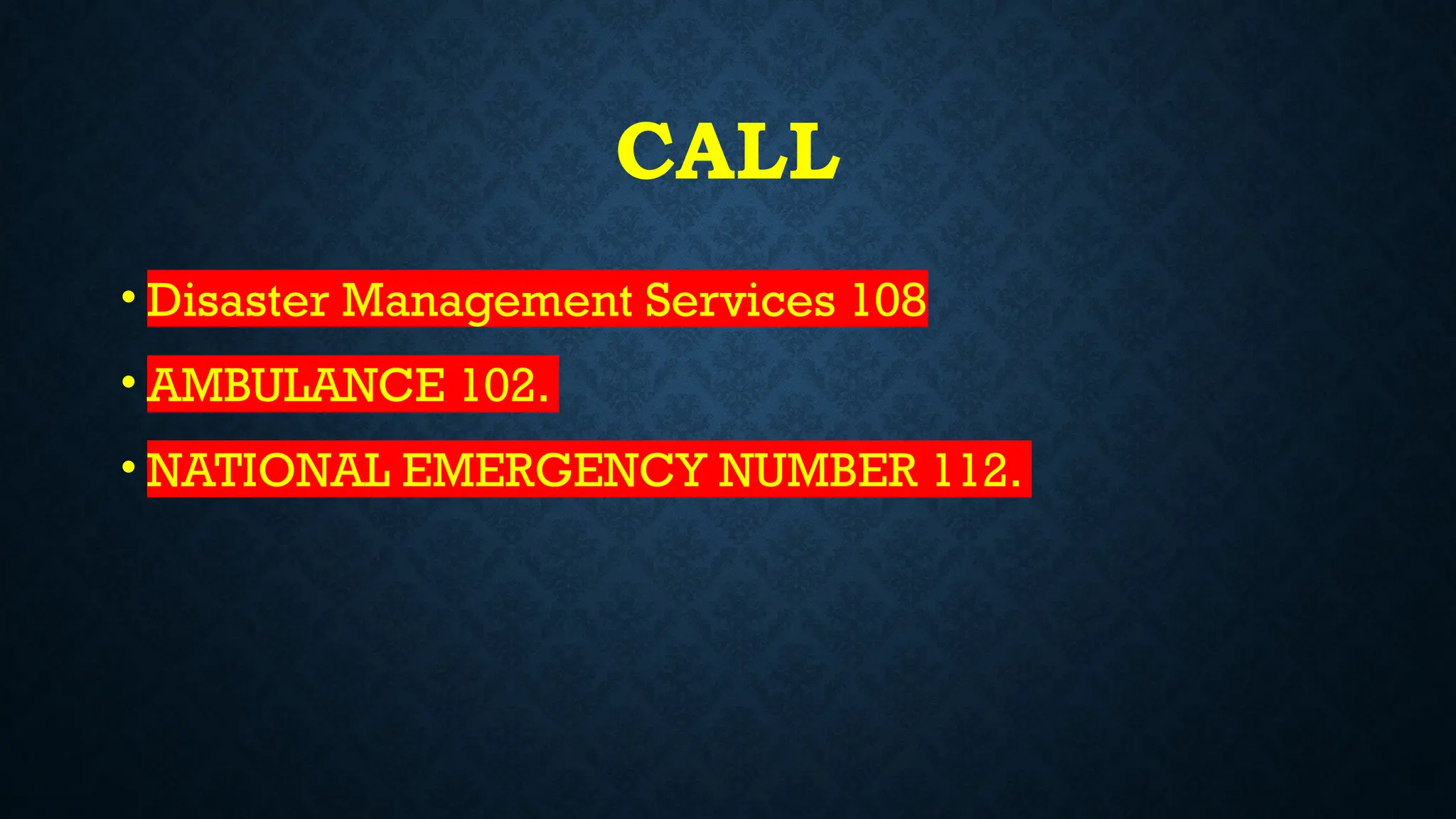 CALL
• Disaster Management Services 108
• AMBULANCE 102.
• NATIONAL EMERGENCY NUMBER 112.
 
