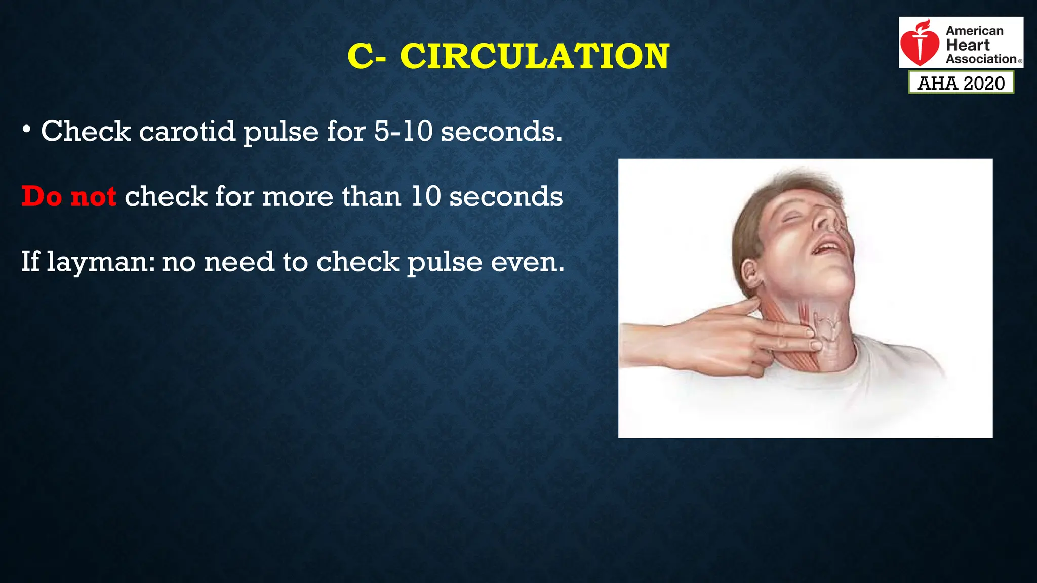 C- CIRCULATION
• Check carotid pulse for 5-10 seconds.
Do not check for more than 10 seconds
If layman: no need to check pulse even.
AHA 2020
 