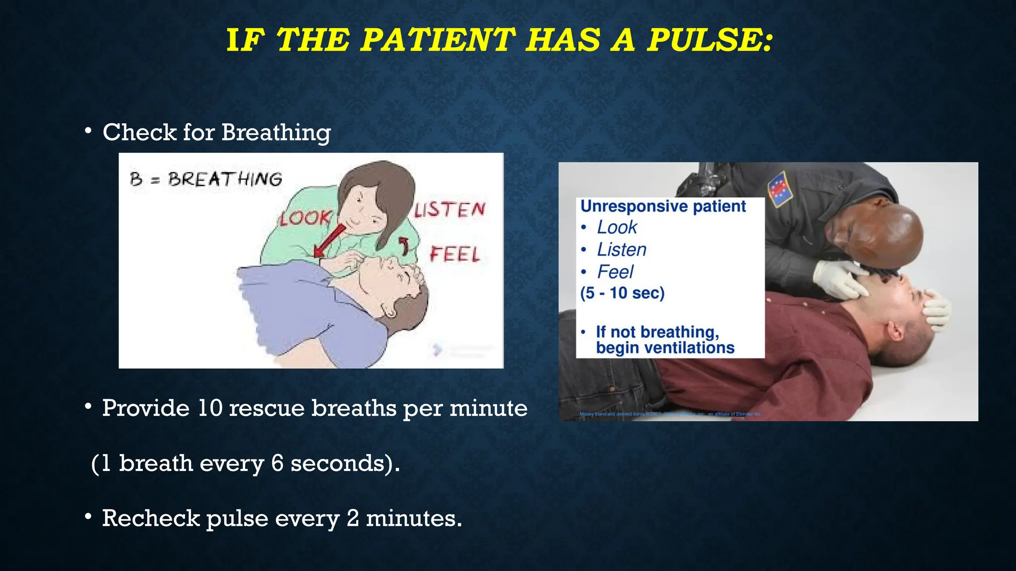 IF THE PATIENT HAS A PULSE:
• Check for Breathing
• Provide 10 rescue breaths per minute
(1 breath every 6 seconds).
• Recheck pulse every 2 minutes.
 