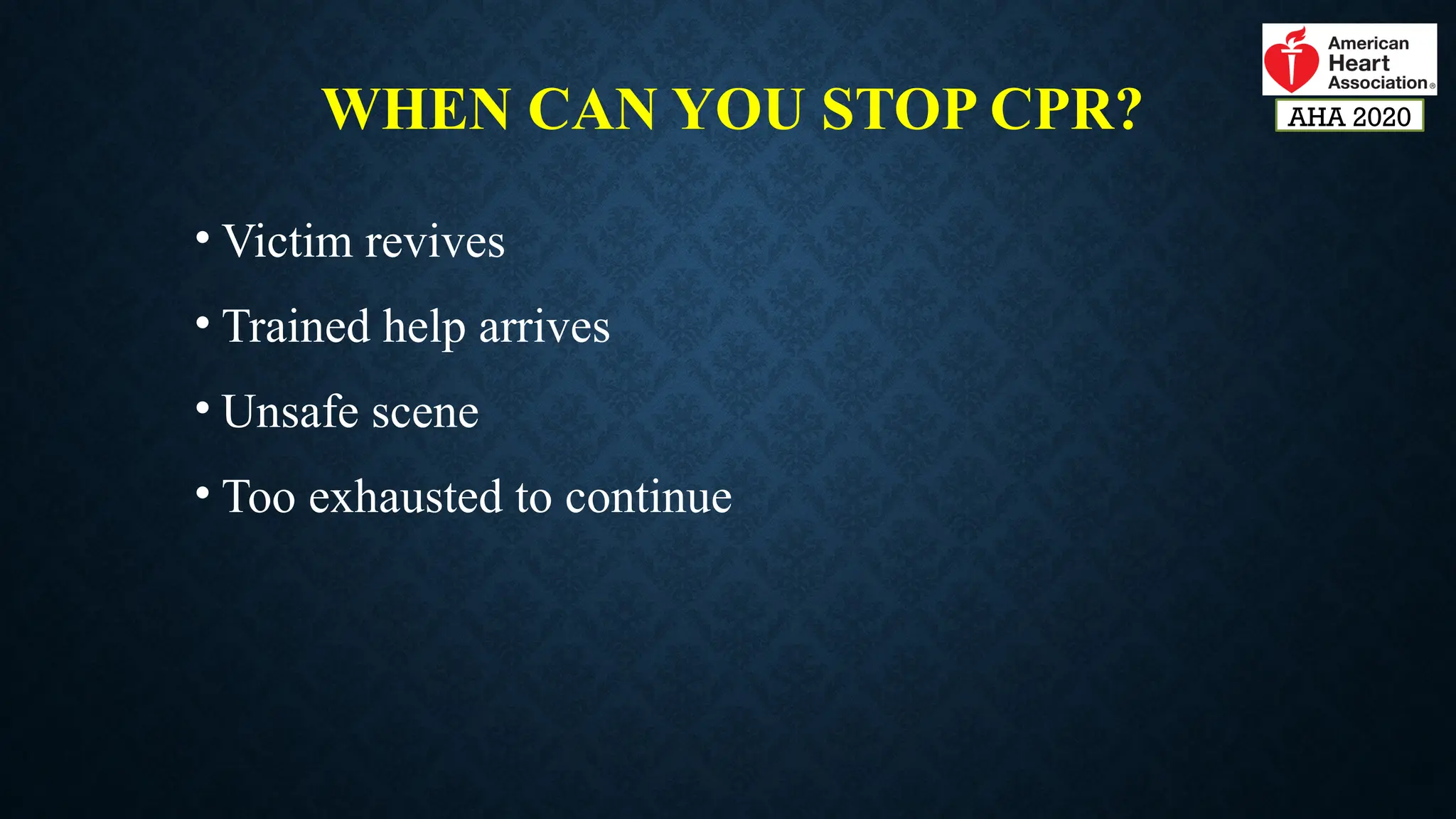 WHEN CAN YOU STOP CPR?
• Victim revives
• Trained help arrives
• Unsafe scene
• Too exhausted to continue
AHA 2020
 