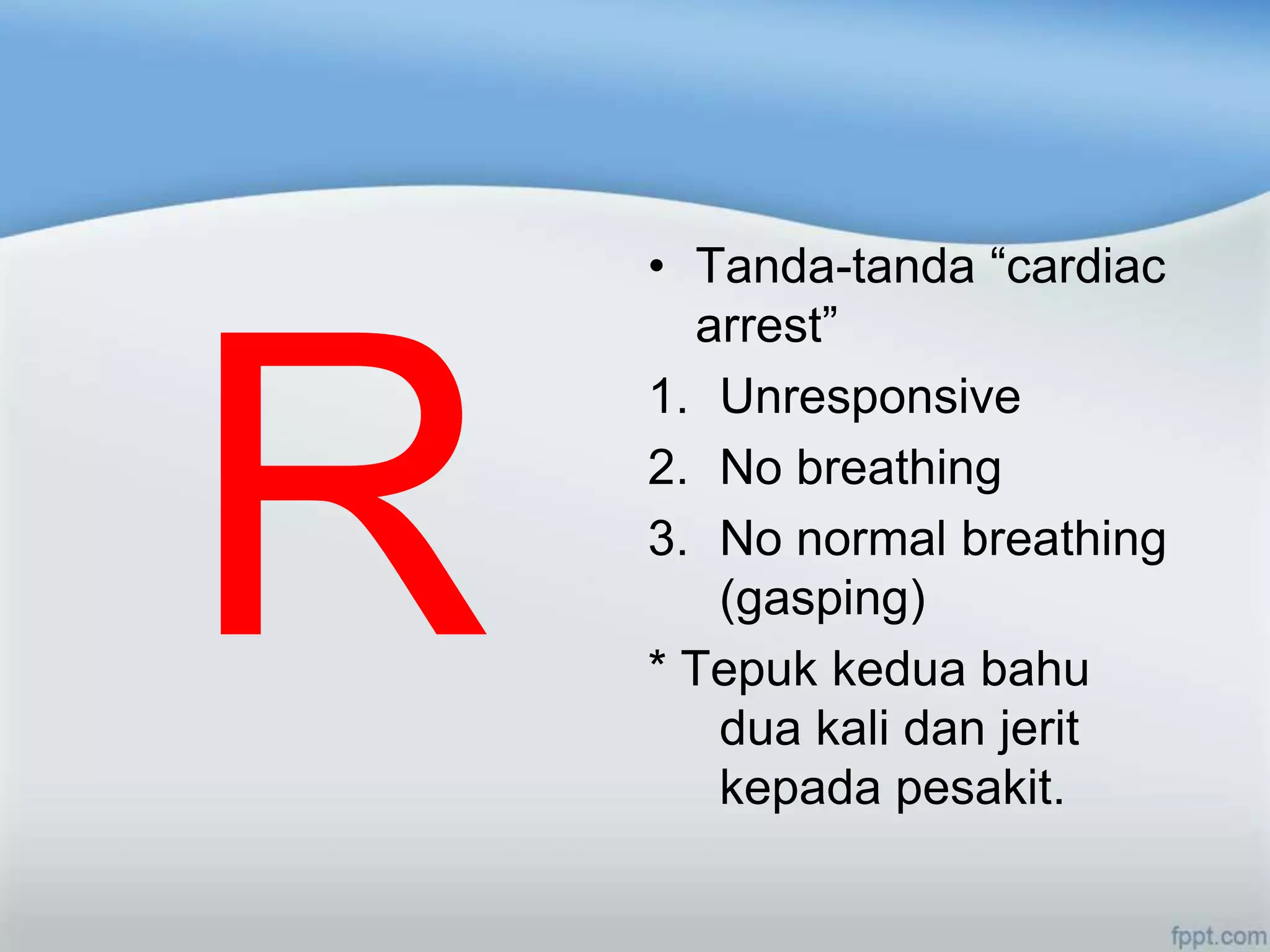 • Tanda-tanda “cardiac
  arrest”
1. Unresponsive
2. No breathing
3. No normal breathing
   (gasping)
* Tepuk kedua bahu
   dua kali dan jerit
   kepada pesakit.
 