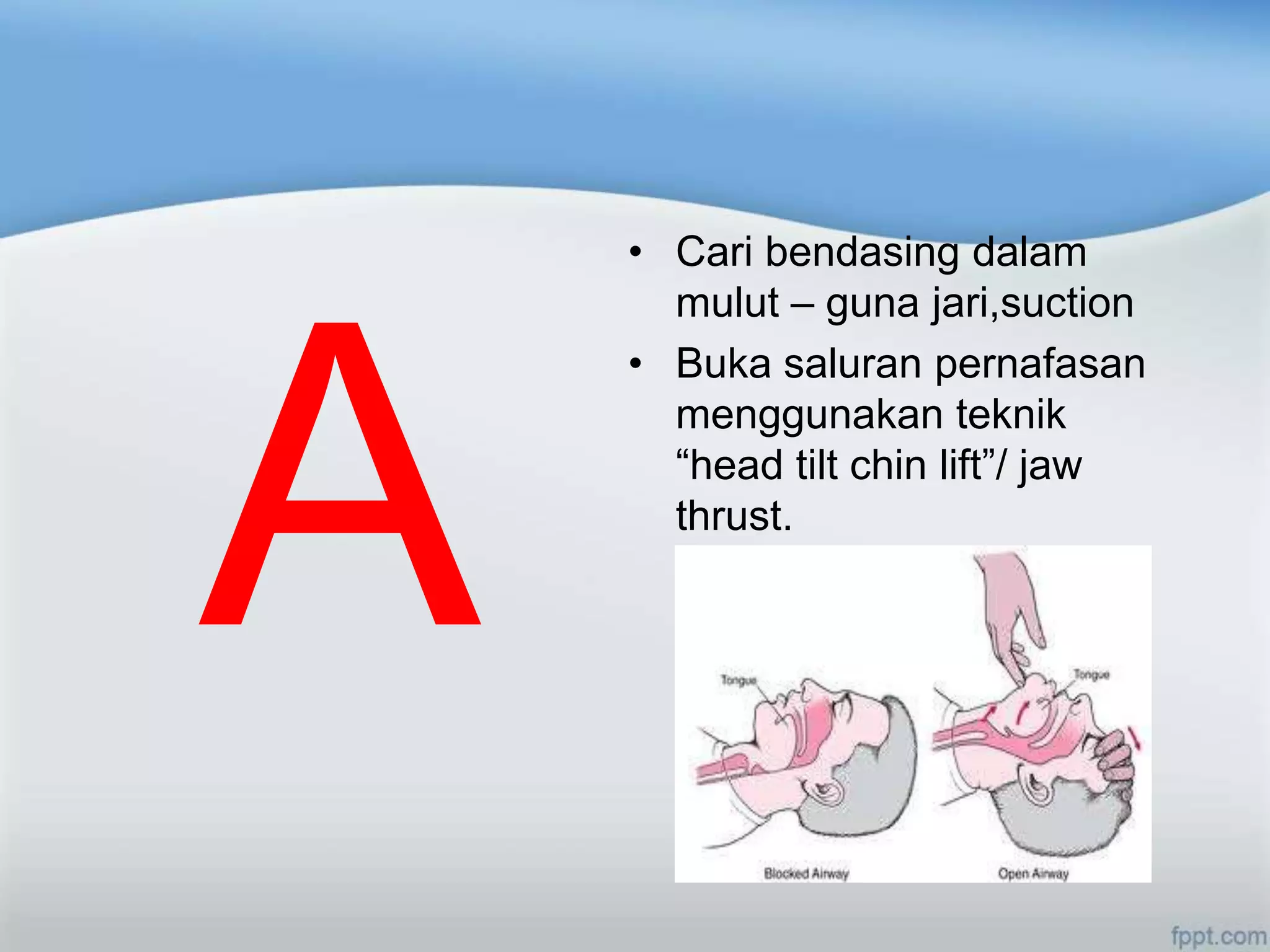 • Cari bendasing dalam
  mulut – guna jari,suction
• Buka saluran pernafasan
  menggunakan teknik
  “head tilt chin lift”/ jaw
  thrust.
 