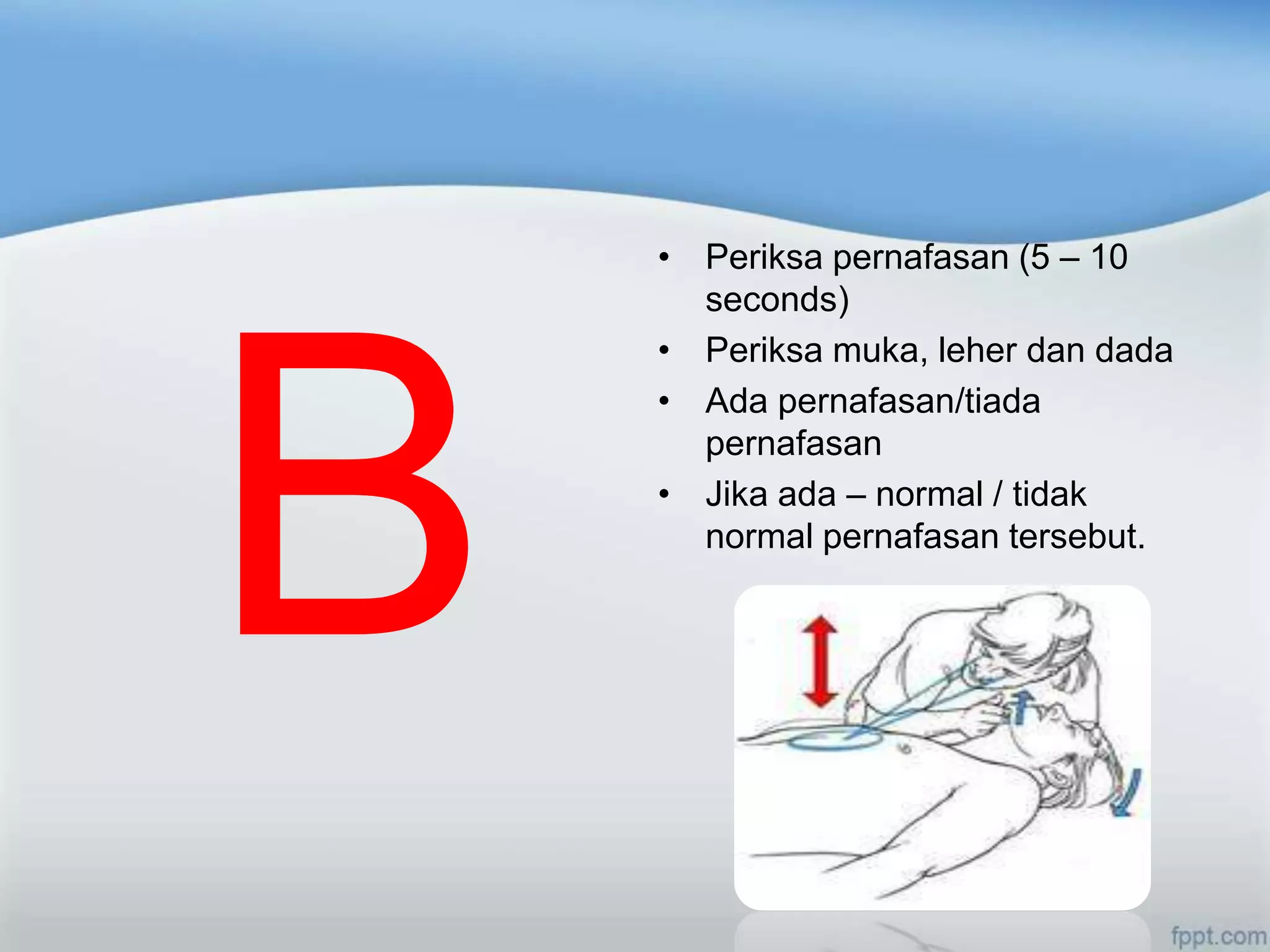 • Periksa pernafasan (5 – 10
  seconds)
• Periksa muka, leher dan dada
• Ada pernafasan/tiada
  pernafasan
• Jika ada – normal / tidak
  normal pernafasan tersebut.
 