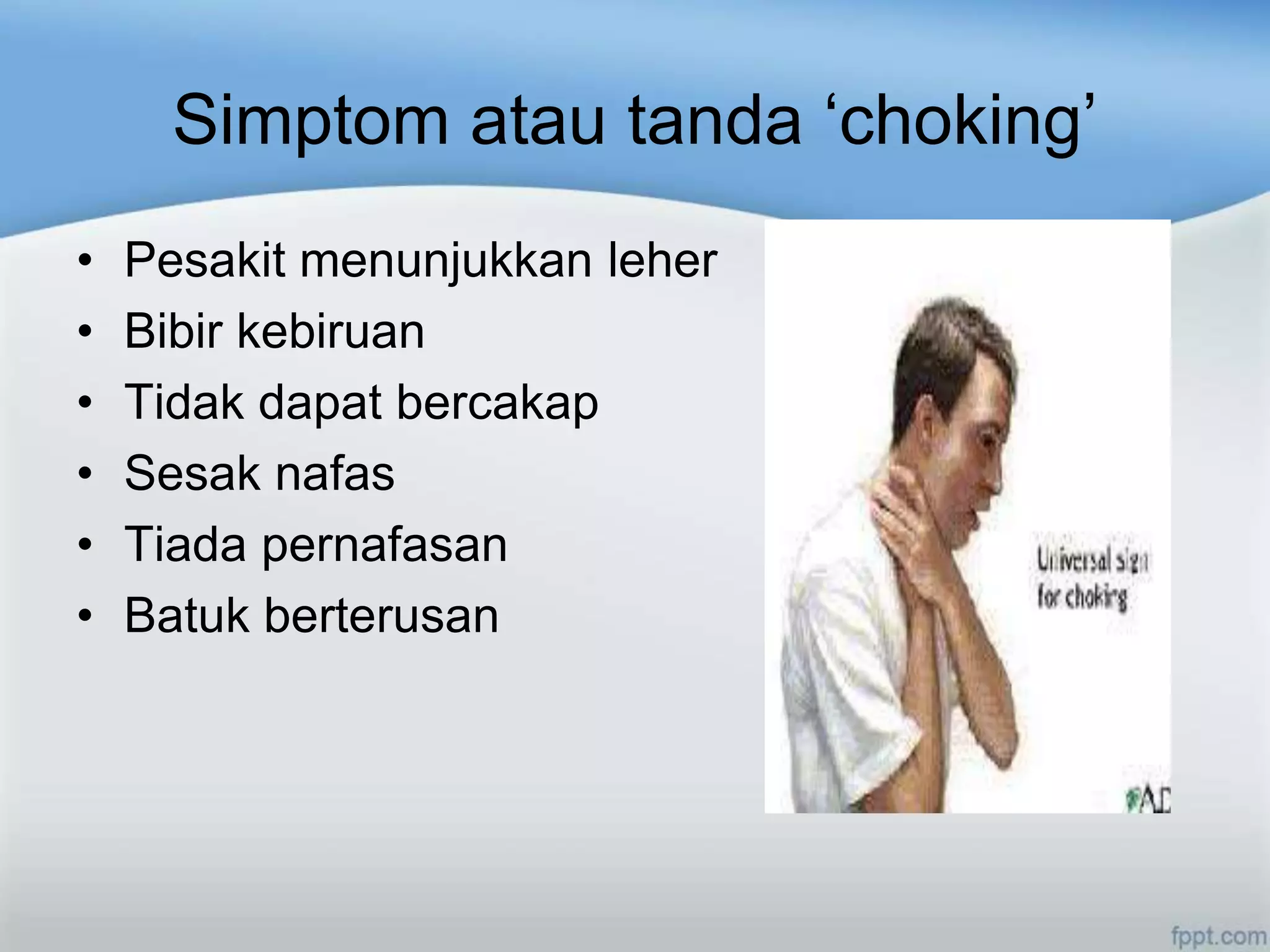 Simptom atau tanda „choking‟
•   Pesakit menunjukkan leher
•   Bibir kebiruan
•   Tidak dapat bercakap
•   Sesak nafas
•   Tiada pernafasan
•   Batuk berterusan
 