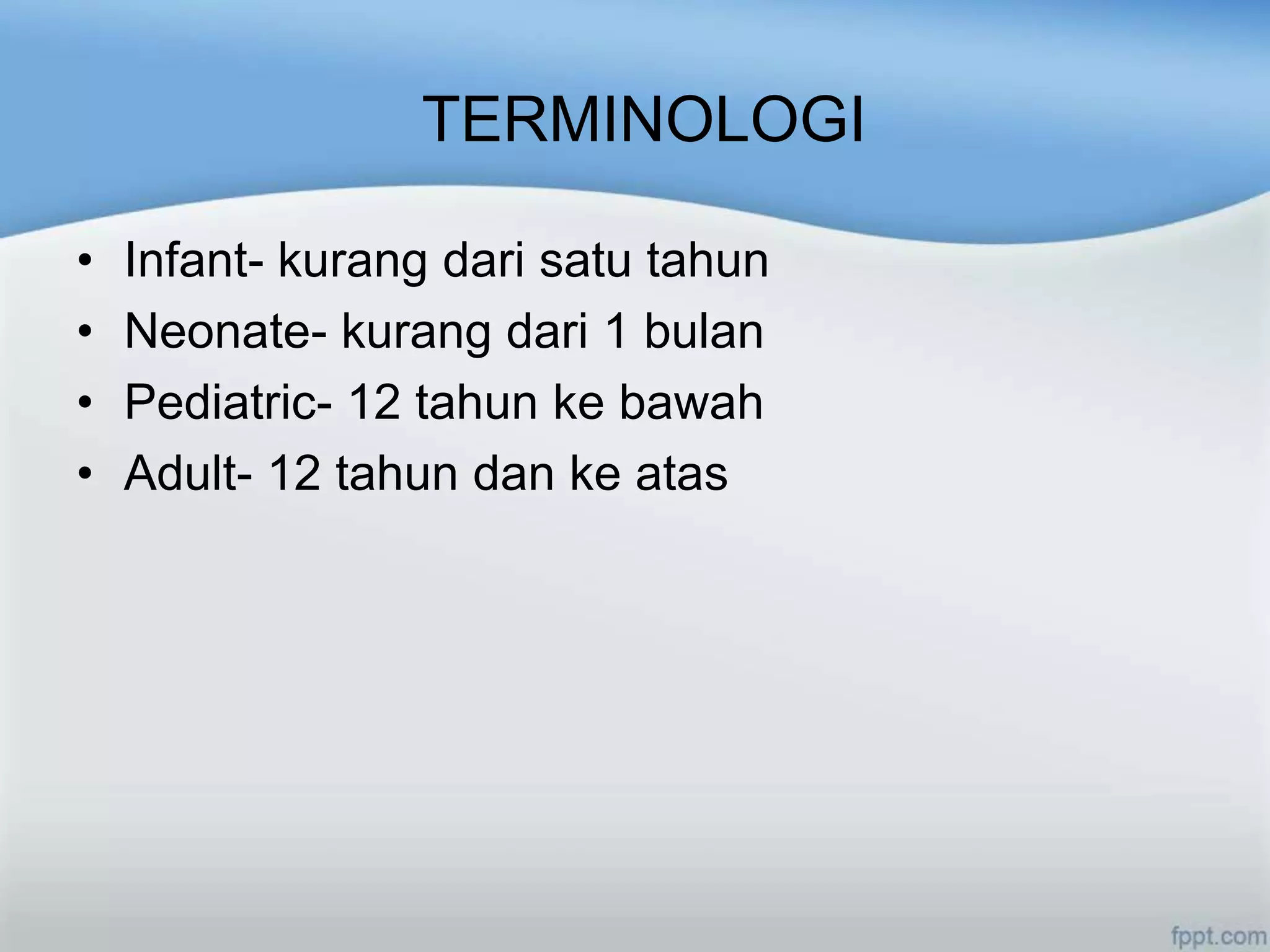TERMINOLOGI

•   Infant- kurang dari satu tahun
•   Neonate- kurang dari 1 bulan
•   Pediatric- 12 tahun ke bawah
•   Adult- 12 tahun dan ke atas
 