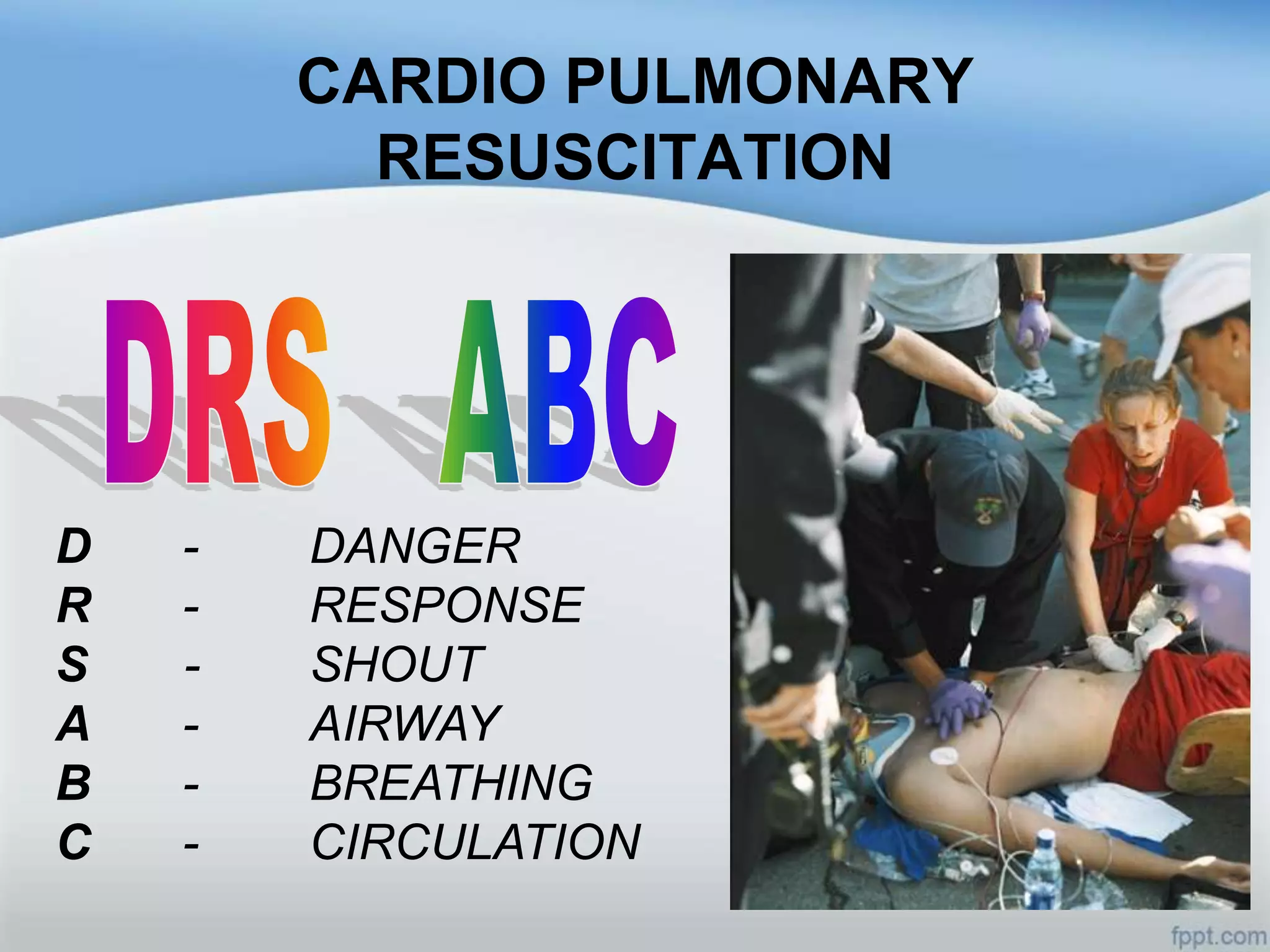 CARDIO PULMONARY
          RESUSCITATION




D   -   DANGER
R   -   RESPONSE
S   -   SHOUT
A   -   AIRWAY
B   -   BREATHING
C   -   CIRCULATION
 
