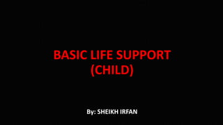 BASIC LIFE SUPPORT
(CHILD)
By: SHEIKH IRFAN
 