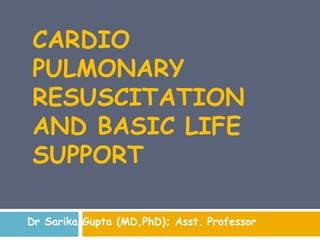 CARDIO
PULMONARY
RESUSCITATION
AND BASIC LIFE
SUPPORT
Dr Sarika Gupta (MD,PhD); Asst. Professor
 