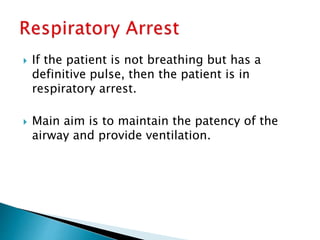  If the patient is not breathing but has a
definitive pulse, then the patient is in
respiratory arrest.
 Main aim is to maintain the patency of the
airway and provide ventilation.
 