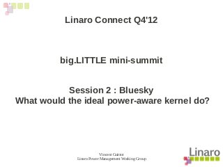 Vincent Guittot
Linaro Power Management Working Group
Linaro Connect Q4'12
big.LITTLE mini-summit
Session 2 : Bluesky
What would the ideal power-aware kernel do?
 
