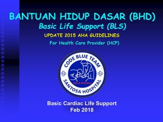 BANTUAN HIDUP DASAR (BHD)
Basic Life Support (BLS)
UPDATE 2015 AHA GUIDELINES
For Health Care Provider (HCP)
 