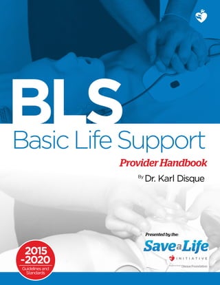 BasicLifeSupport
ProviderHandbook
By
Dr. Karl Disque
BLS
Presented by the:
DisqueFoundationEmpowered by the
2015
-2020
Guidelinesand
Standards
 