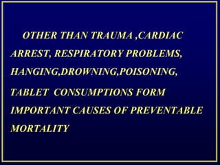 OTHER THAN TRAUMA ,CARDIAC
ARREST, RESPIRATORY PROBLEMS,
HANGING,DROWNING,POISONING,
TABLET CONSUMPTIONS FORM
IMPORTANT CAUSES OF PREVENTABLE
MORTALITY
 