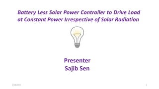 1/18/2019 1
Battery Less Solar Power Controller to Drive Load
at Constant Power Irrespective of Solar Radiation
Presenter
Sajib Sen
 