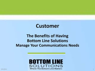 Customer The Benefits of Having Bottom Line SolutionsManage Your Communications Needs 10/22/2010 1 