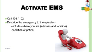 ACTIVATE EMS
 Call 108 / 102
 Describe the emergency to the operator-
-includes where you are (address and location)
-condition of patient
26-Jan-18
17
 