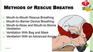 METHODS OF RESCUE BREATHS
 Mouth-to-Mouth Rescue Breathing
 Mouth-to–Barrier Device Breathing
 Mouth-to-Nose and Mouth-to-Stoma
Ventilation
 Ventilation With Bag and Mask
 Ventilation With an Advanced Airway
26-Jan-18
32
 