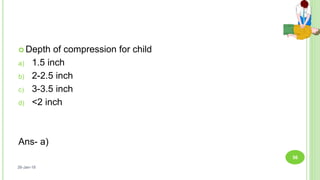  Depth of compression for child
a) 1.5 inch
b) 2-2.5 inch
c) 3-3.5 inch
d) <2 inch
Ans- a)
26-Jan-18
56
 
