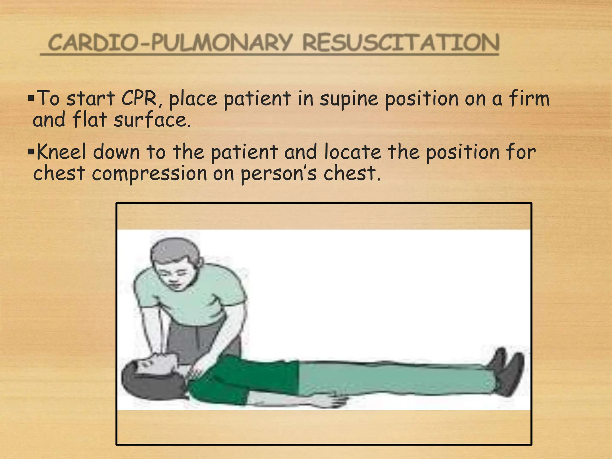 To start CPR, place patient in supine position on a firm
and flat surface.
Kneel down to the patient and locate the position for
chest compression on person’s chest.
 