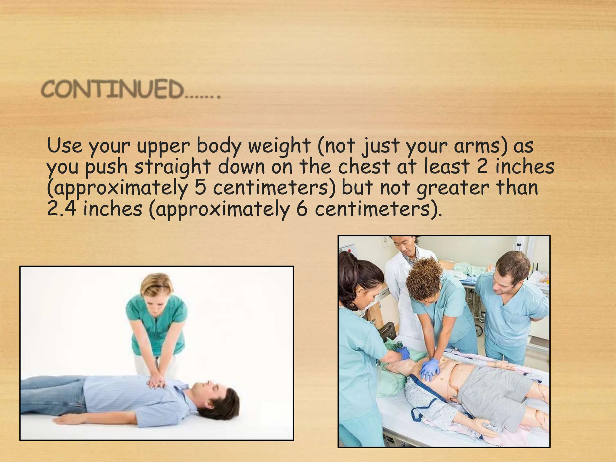 Use your upper body weight (not just your arms) as
you push straight down on the chest at least 2 inches
(approximately 5 centimeters) but not greater than
2.4 inches (approximately 6 centimeters).
 