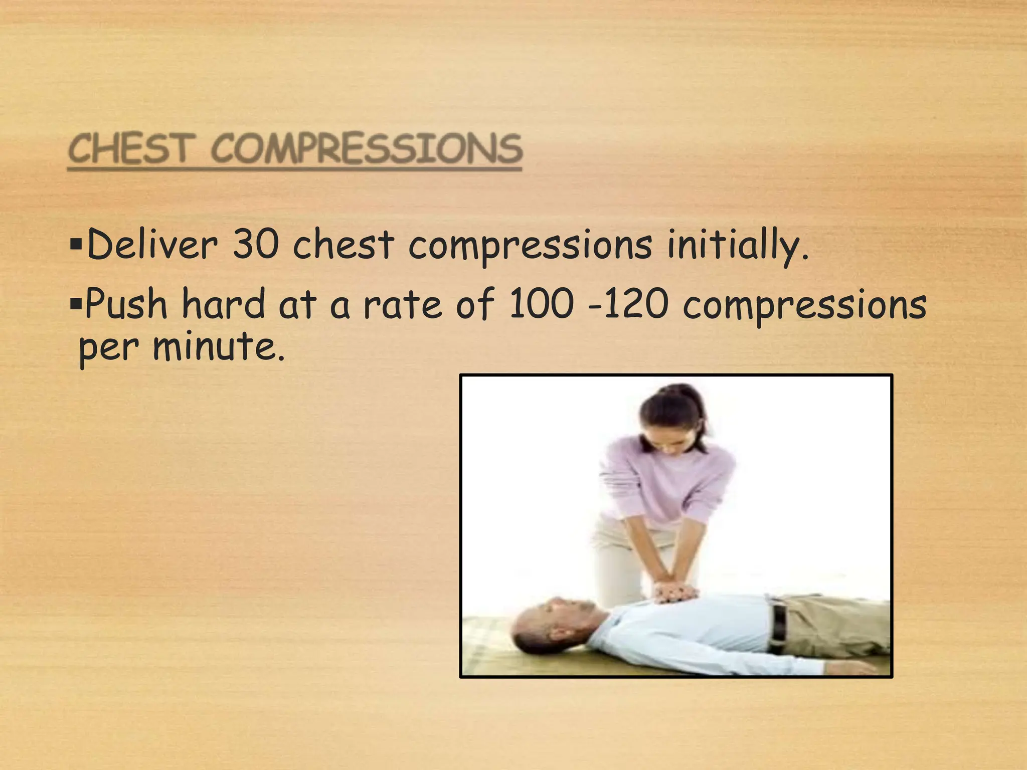 Deliver 30 chest compressions initially.
Push hard at a rate of 100 -120 compressions
per minute.
 