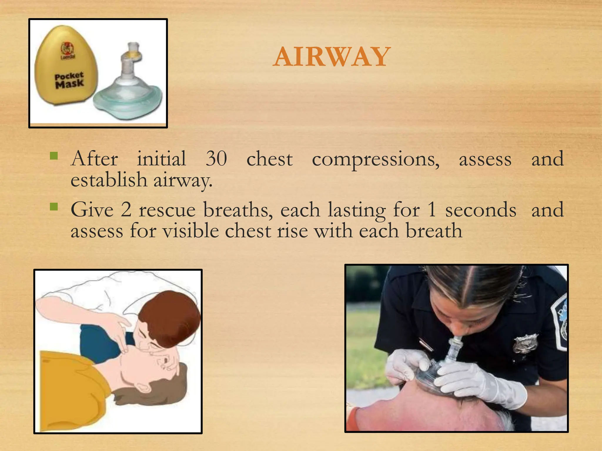 AIRWAY
 After initial 30 chest compressions, assess and
establish airway.
 Give 2 rescue breaths, each lasting for 1 seconds and
assess for visible chest rise with each breath
 