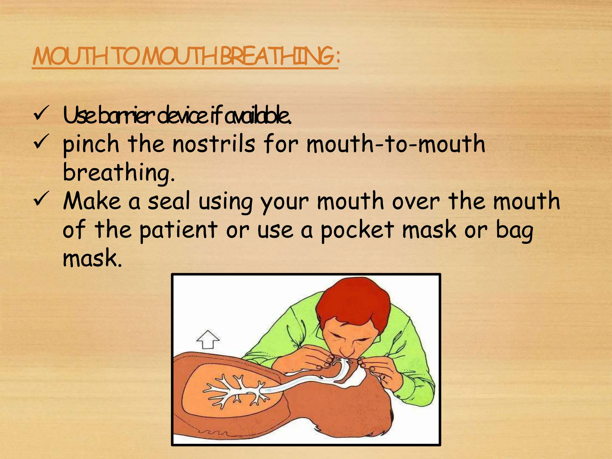 MOUTHTOMOUTHBREATHING:
 Usebarrierdeviceifavailable.
 pinch the nostrils for mouth-to-mouth
breathing.
 Make a seal using your mouth over the mouth
of the patient or use a pocket mask or bag
mask.
 