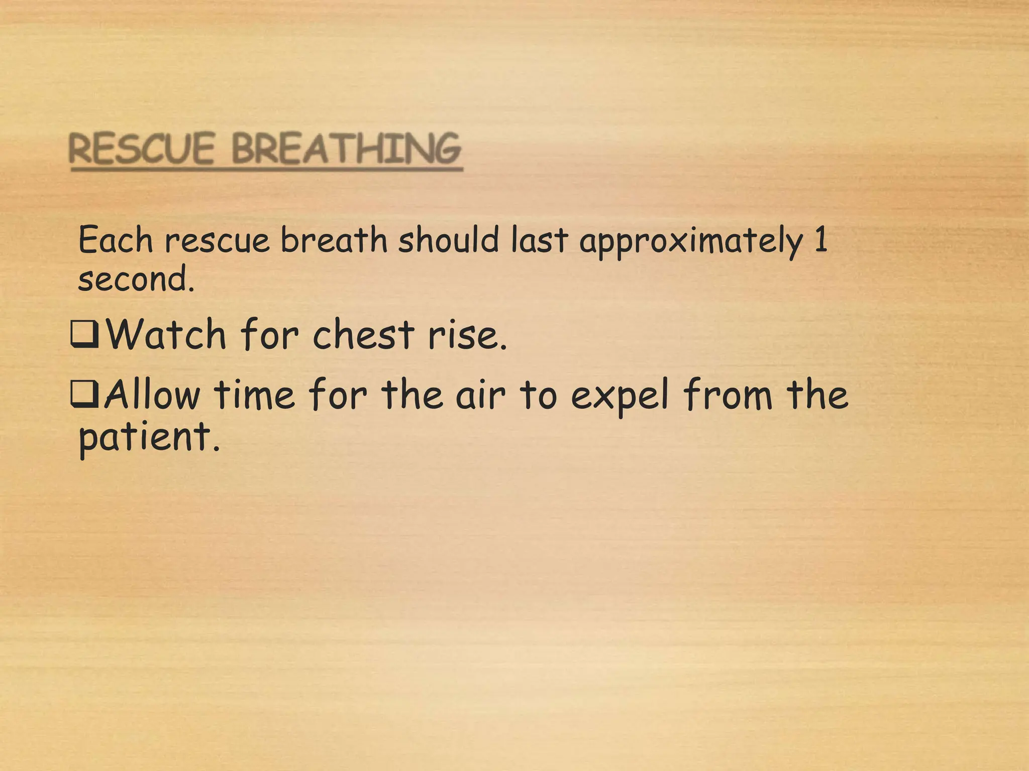 Each rescue breath should last approximately 1
second.
Watch for chest rise.
Allow time for the air to expel from the
patient.
 