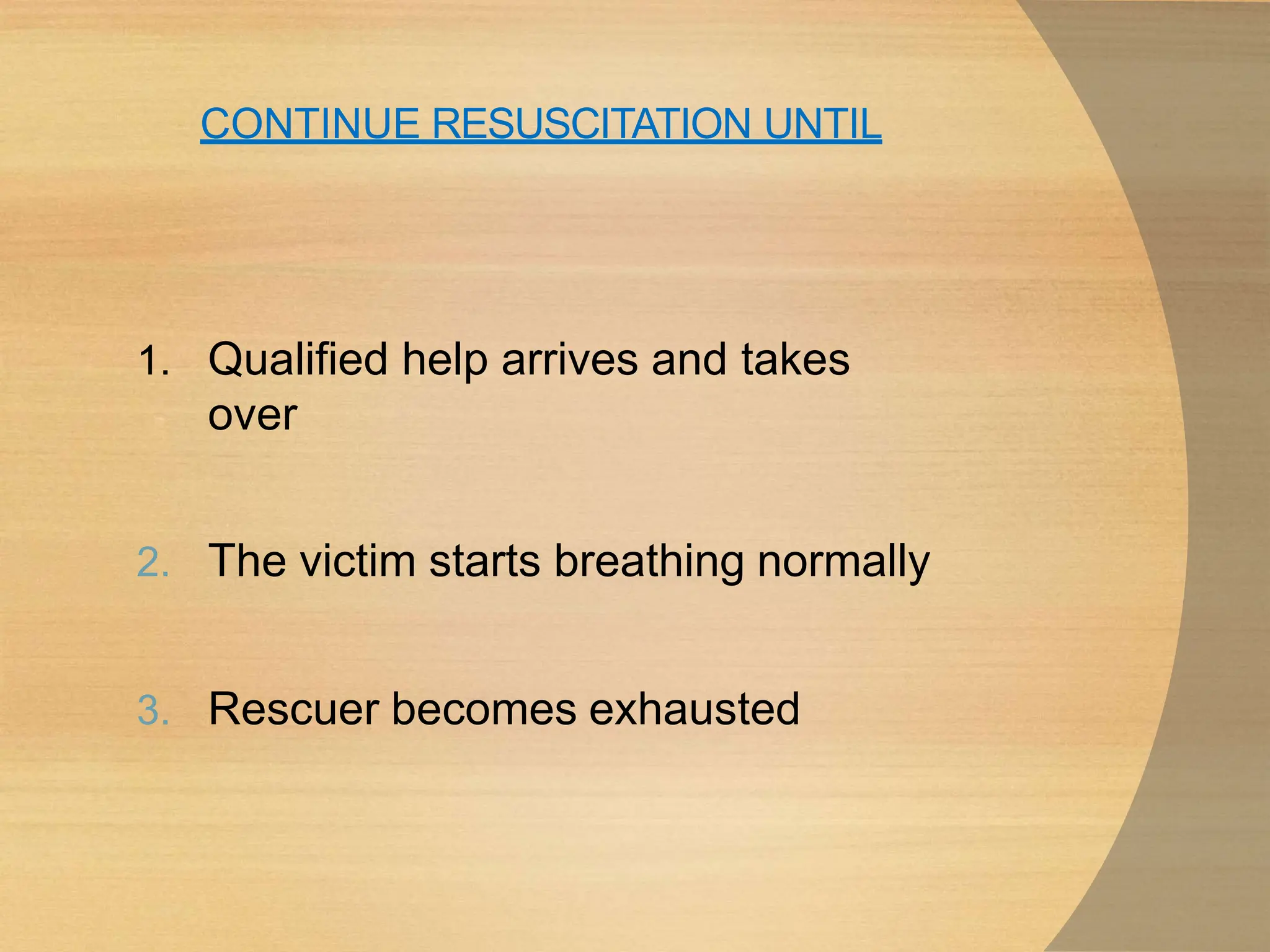 CONTINUE RESUSCITATION UNTIL
1. Qualified help arrives and takes
over
2. The victim starts breathing normally
3. Rescuer becomes exhausted
 