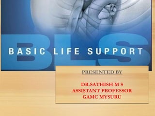 BASIC LIFE
SUPPORT (BLS)
PRESENTED BY
DR.SATHISH M S
ASSISTANT PROFESSOR
GAMC MYSURU
 