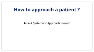 How to approach a patient ?
Ans- A Systematic Approach is used
 
