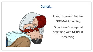 Contd…
• Look, listen and feel for
NORMAL breathing
• Do not confuse agonal
breathing with NORMAL
breathing
 