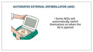 AUTOMATED EXTERNAL DEFIBRILLATOR (AED)
• Some AEDs will
automatically switch
themselves on when the
lid is opened
 