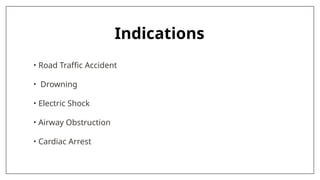 Indications
• Road Traffic Accident
• Drowning
• Electric Shock
• Airway Obstruction
• Cardiac Arrest
 
