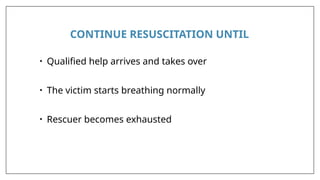 CONTINUE RESUSCITATION UNTIL
• Qualified help arrives and takes over
• The victim starts breathing normally
• Rescuer becomes exhausted
 