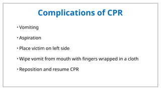 Complications of CPR
• Vomiting
• Aspiration
• Place victim on left side
• Wipe vomit from mouth with fingers wrapped in a cloth
• Reposition and resume CPR
 