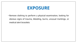 EXPOSURE
• Remove clothing to perform a physical examination, looking for
obvious signs of trauma, bleeding, burns, unusual markings, or
medical alert bracelets
 