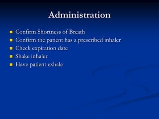 Administration
 Confirm Shortness of Breath
 Confirm the patient has a prescribed inhaler
 Check expiration date
 Shake inhaler
 Have patient exhale
 