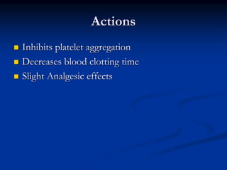 Actions
 Inhibits platelet aggregation
 Decreases blood clotting time
 Slight Analgesic effects
 