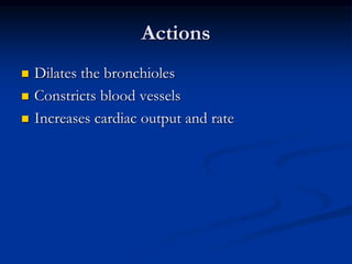 Actions
 Dilates the bronchioles
 Constricts blood vessels
 Increases cardiac output and rate
 