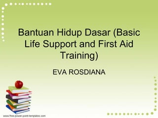 Bantuan Hidup Dasar (Basic
Life Support and First Aid
Training)
EVA ROSDIANA
 