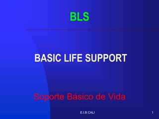 E.I.B CALI 1
BLS
BASIC LIFE SUPPORT
Soporte Básico de Vida
 