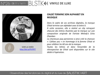 VINYLE DE LUXE


                       CHLOÉ TERMINE SON ALPHABET EN
                       MUSIQUE

                       Dans le cadre de ses archives digitales, la marque
                       Chloé termine son alphabet avec la lettre X.
                       À cette occasion, elle a réalisé un clip retraçant
                       chacune des lettres illustrées par la marque sur une
                       composition originale de l’artiste Melody’s Echo
                       Chamber.
                       La chanteuse pop parisienne a ainsi créé la chanson
                       « I follow you » en hommage à la femme Chloé et
                       pour célébrer les 60 ans de la marque.
   VOIR LA VIDÉO       Toutes les lettres et donc l’ensemble de la
http://bit.ly/PVYPP7   rétrospective de Chloé sont disponibles sur le site
                       dédié à l’opération.
 