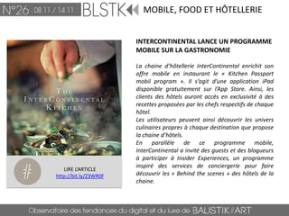 MOBILE, FOOD ET HÔTELLERIE


                       INTERCONTINENTAL LANCE UN PROGRAMME
                       MOBILE SUR LA GASTRONOMIE

                       La chaine d’hôtellerie InterContinental enrichit son
                       offre mobile en instaurant le « Kitchen Passport
                       mobil program ». Il s’agit d’une application iPad
                       disponible gratuitement sur l’App Store. Ainsi, les
                       clients des hôtels auront accès en exclusivité à des
                       recettes proposées par les chefs respectifs de chaque
                       hôtel.
                       Les utilisateurs peuvent ainsi découvrir les univers
                       culinaires propres à chaque destination que propose
                       la chaine d’hôtels.
                       En parallèle de ce programme mobile,
                       InterContinental a invité des guests et des blogueurs
                       à participer à Insider Experiences, un programme
                       inspiré des services de conciergerie pour faire
   LIRE L’ARTICLE
http://bit.ly/Z3WR0F   découvrir les « Behind the scenes » des hôtels de la
                       chaine.
 