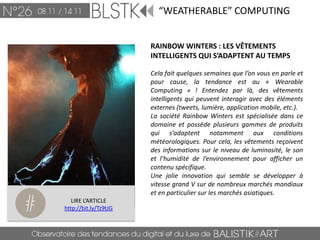 “WEATHERABLE” COMPUTING


                       RAINBOW WINTERS : LES VÊTEMENTS
                       INTELLIGENTS QUI S’ADAPTENT AU TEMPS

                       Cela fait quelques semaines que l’on vous en parle et
                       pour cause, la tendance est au « Wearable
                       Computing » ! Entendez par là, des vêtements
                       intelligents qui peuvent interagir avec des éléments
                       externes (tweets, lumière, application mobile, etc.).
                       La société Rainbow Winters est spécialisée dans ce
                       domaine et possède plusieurs gammes de produits
                       qui s’adaptent notamment aux conditions
                       météorologiques. Pour cela, les vêtements reçoivent
                       des informations sur le niveau de luminosité, le son
                       et l’humidité de l’environnement pour afficher un
                       contenu spécifique.
                       Une jolie innovation qui semble se développer à
                       vitesse grand V sur de nombreux marchés mondiaux
                       et en particulier sur les marchés asiatiques.
   LIRE L’ARTICLE
http://bit.ly/Tz9tJG
 